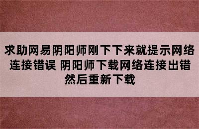 求助网易阴阳师刚下下来就提示网络连接错误 阴阳师下载网络连接出错然后重新下载